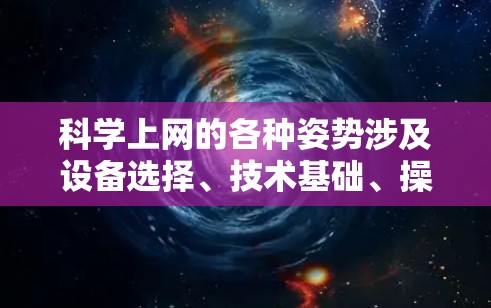 科学上网的各种姿势涉及设备选择、技术基础、操作步骤、用户界面、安全管理和注意事项等多个方面。以下是对这些方面的详细总结