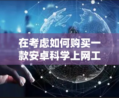 在考虑如何购买一款安卓<strong>科学上网</strong>工具时，我们可以根据用户的使用场景和需求进行推荐。以下是一些推荐的<strong>科学上网</strong>工具，涵盖了学生、科研人员、专业人士以及个人爱好者的需求