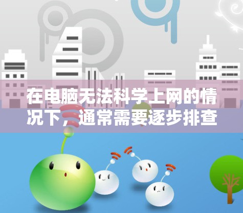 在电脑无法科学上网的情况下，通常需要逐步排查和解决以下问题