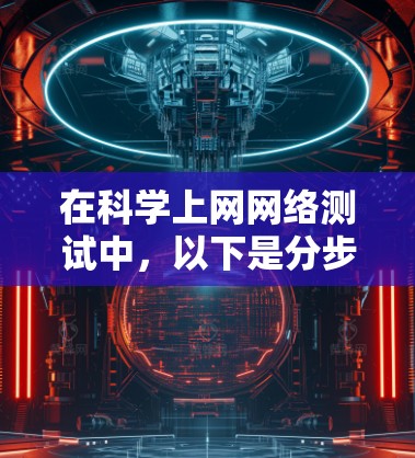 在科学上网网络测试中,以下是分步指南,帮助你顺利进行 在科学上网网络测试中,以下是分步指南,帮助你顺利进行