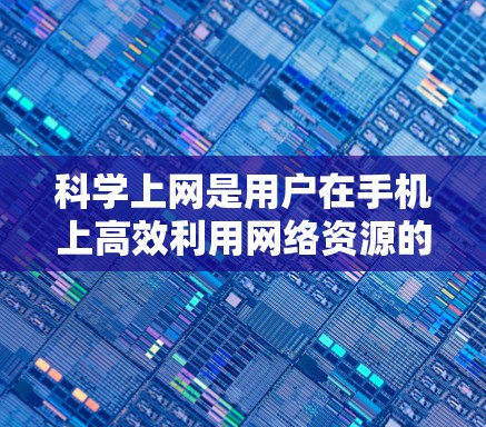 <strong>科学上网</strong>是用户在手机上高效利用网络资源的一种方式,涉及多个选项和技巧,以下是一些关键点的总结