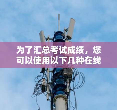 为了汇总考试成绩,您可以使用以下几种在线<strong>科学上网</strong>工具,每个工具都有其适用的特点