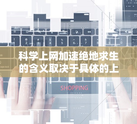<strong>科学上网</strong>加速绝地求生的含义取决于具体的上下文和游戏设定。以下是几种可能的解释