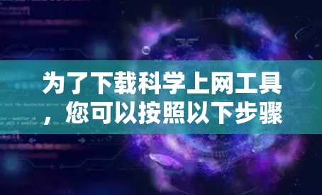为了下载<strong>科学上网</strong>工具，您可以按照以下步骤进行