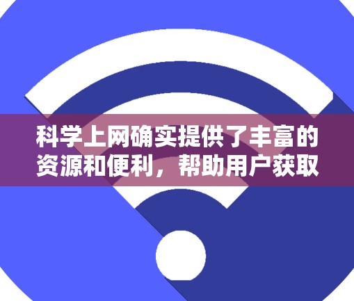 <strong>科学上网</strong>确实提供了丰富的资源和便利，帮助用户获取科学相关的信息和资料。以下是一些<strong>科学上网</strong>的优缺点和可能的需求