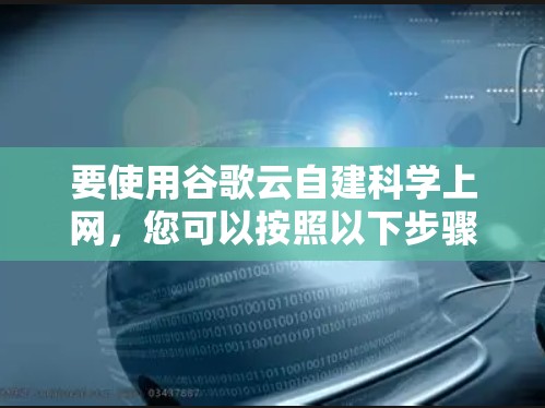 要使用谷歌云自建<strong>科学上网</strong>，您可以按照以下步骤进行操作