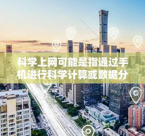 <strong>科学上网</strong>可能是指通过手机进行科学计算或数据分析，或者指通过手机进行某种特殊的上网服务。不过，这可能不太准确，因为<strong>科学上网</strong>通常不常用，可能是指科学计算或数据处理