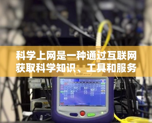 <strong>科学上网</strong>是一种通过互联网获取科学知识、工具和服务的网络服务，适合学习编程、科学实验或获取科学数据等需求。以下是分步骤的指南
