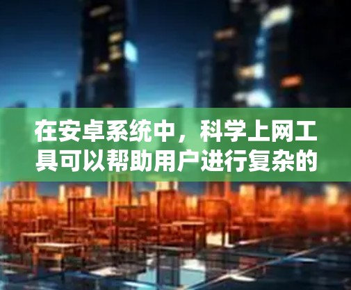 在安卓系统中，<strong>科学上网</strong>工具可以帮助用户进行复杂的科学计算、数据分析和实验。以下是一些推荐的<strong>科学上网</strong>工具及其特点