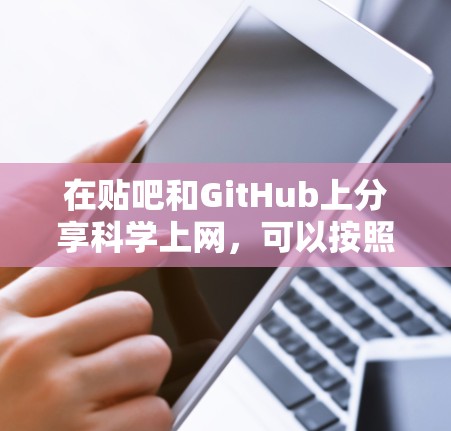在贴吧和GitHub上分享<strong>科学上网</strong>，可以按照以下步骤进行，以确保内容清晰易懂，同时提升互动和分享效率