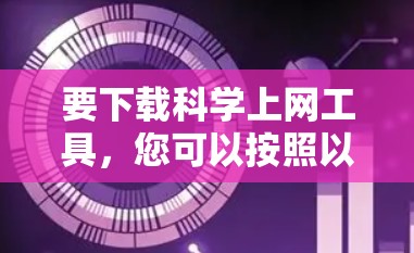 要下载科学上网工具,您可以按照以下步骤进行 要下载科学上网工具,您可以按照以下步骤进行