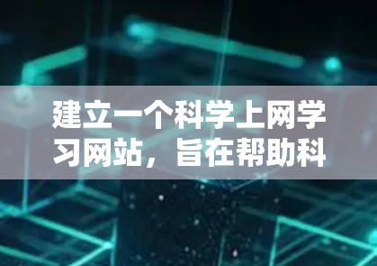 建立一个<strong>科学上网</strong>学习网站，旨在帮助科学领域的学生和研究人员更好地学习和研究科学知识。以下是构建该网站的步骤和考虑因素