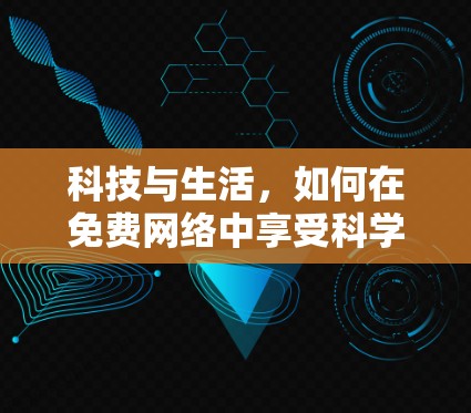 科技与生活，如何在免费网络中享受科学探索