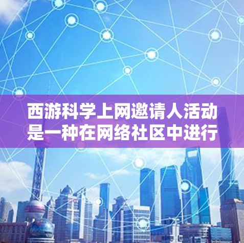 西游科学上网邀请人活动是一种在网络社区中进行的邀请、分享和互动的活动形式。以下是一些关键点和步骤,帮助你更好地组织和执行这个活动 西游科学上网邀请人活动是一种在网络社区中进行的邀请、分享和互动的活动形式。以下是一些关键点和步骤,帮助你更好地组织和执行这个活动