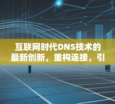互联网时代DNS技术的最新创新，重构连接，引领未来