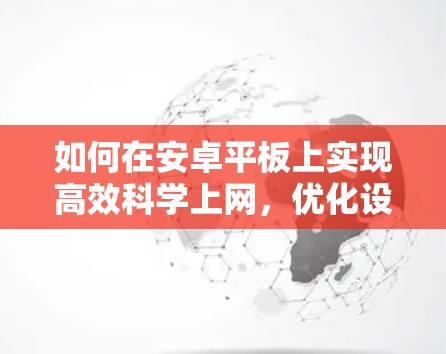 如何在安卓平板上实现高效<strong>科学上网</strong>，优化设置与安全防护