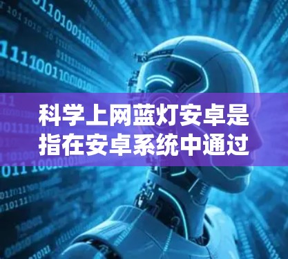 <strong>科学上网</strong>蓝灯安卓是指在安卓系统中通过科学工具来检测和处理网络中的蓝灯状态。蓝灯状态通常表现为网络不稳定、连接不稳定、无法访问服务器等，用户可以通过以下步骤来解决蓝灯问题