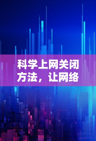 科学上网关闭方法，让网络成为你的专属伙伴