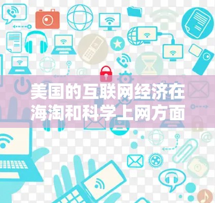 美国的互联网经济在海淘和<strong>科学上网</strong>方面具有显著的发展和影响力，下面是对这两种经济模式的详细分析