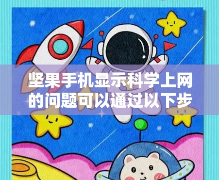 坚果手机显示科学上网的问题可以通过以下步骤排查和解决 坚果手机显示科学上网的问题可以通过以下步骤排查和解决