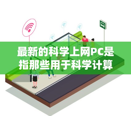 最新的科学上网PC是指那些用于科学计算、数据分析、实验设计以及高级技术研究的高性能计算机。这些PC通常基于最新的处理器、内存、存储和操作系统，以支持复杂的科学应用和高精度的计算需求