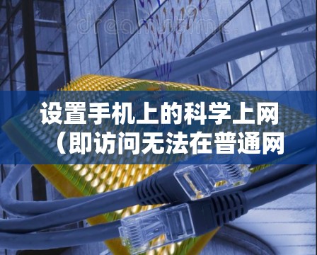设置手机上的<strong>科学上网</strong>(即访问无法在普通网页上访问的网站)需要遵循以下步骤,确保安全、高效和正确