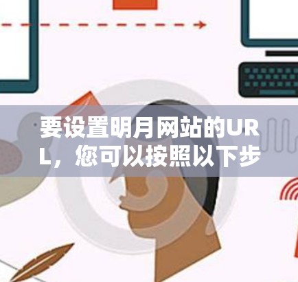 要设置明月网站的URL,您可以按照以下步骤操作 要设置明月网站的URL,您可以按照以下步骤操作