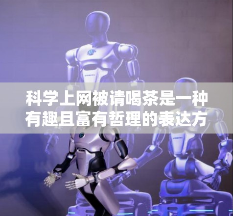 <strong>科学上网</strong>被请喝茶是一种有趣且富有哲理的表达方式，它象征着寻求更高效的方法或策略来利用网络资源。以下是一些建议，帮助您更高效地利用互联网来获取知识