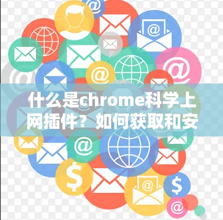什么是chrome<strong>科学上网</strong>插件？如何获取和安装？