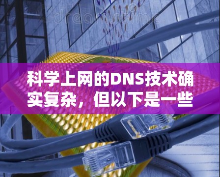 <strong>科学上网</strong>的DNS技术确实复杂，但以下是一些详细的知识点，帮助你更好地理解和应用