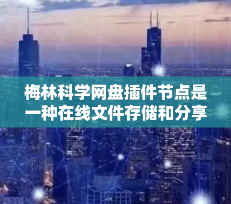 梅林科学网盘插件节点是一种在线文件存储和分享的网络服务工具，旨在为用户提供方便的文件管理功能。以下是对其功能的详细分析