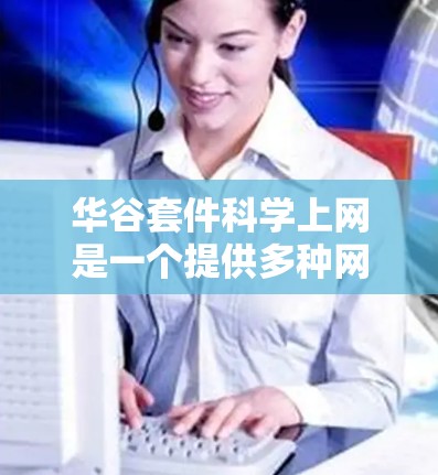 华谷套件<strong>科学上网</strong>是一个提供多种网络服务和科学计算工具的软件包，旨在支持用户在科学计算和数据处理方面的需求。以下是详细的步骤和信息