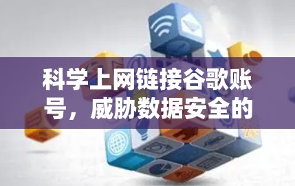 <strong>科学上网</strong>链接谷歌账号，威胁数据安全的深层分析