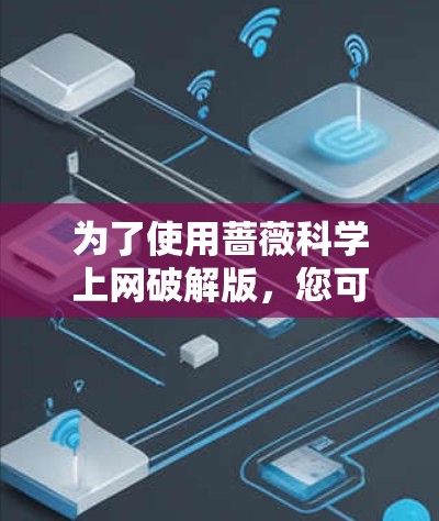 为了使用蔷薇<strong>科学上网</strong>破解版，您可以按照以下步骤操作