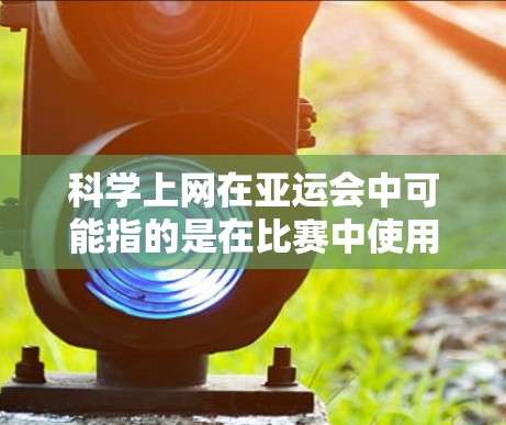 <strong>科学上网</strong>在亚运会中可能指的是在比赛中使用科技手段进行模拟、数据分析或训练。亚运会是国际性的体育赛事，通常在体育大赛中使用科技手段提升比赛成绩或确保比赛的顺利进行
