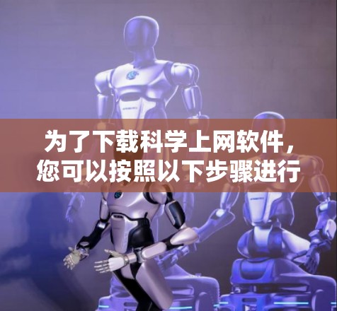 为了下载<strong>科学上网</strong>软件，您可以按照以下步骤进行