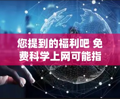 您提到的福利吧 免费<strong>科学上网</strong>可能指的是您对科学领域的资源或服务有需求，但希望获得免费的资料或服务。如果您是想获取科学领域的免费资源，例如在线课程、讲座、学术文档等，那么以下是一些可能的解决方案
