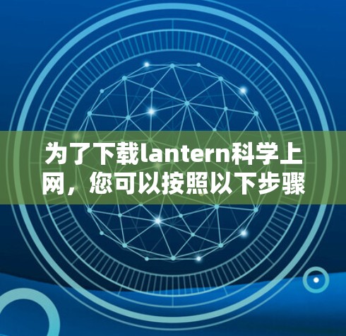 为了下载lantern<strong>科学上网</strong>，您可以按照以下步骤操作