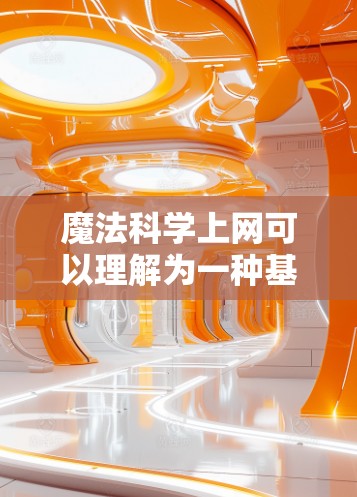 魔法<strong>科学上网</strong>可以理解为一种基于互联网的科学探索方式，结合了魔法元素和科学方法。以下是一些可能的解释和含义