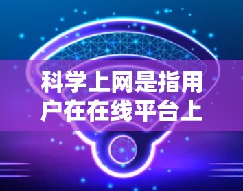 <strong>科学上网</strong>是指用户在在线平台上进行科学研究、学术学习、教学或专业领域的内容访问。以下是对<strong>科学上网</strong>的详细分类和解释