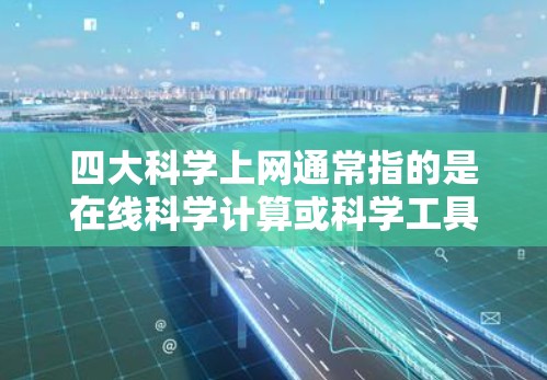 四大<strong>科学上网</strong>通常指的是在线科学计算或科学工具的平台，以下是一些主要的在线科学工具