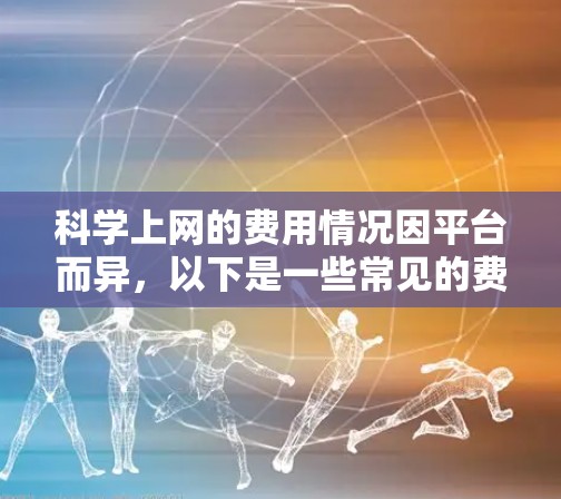 <strong>科学上网</strong>的费用情况因平台而异，以下是一些常见的费用结构和建议
