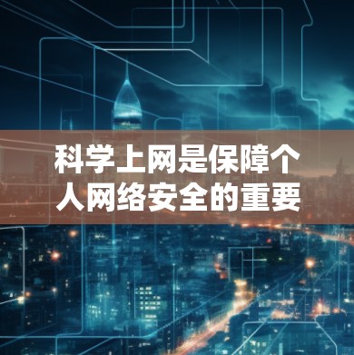 <strong>科学上网</strong>是保障个人网络安全的重要方法，主要包括以下几个方面