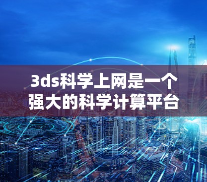 3ds<strong>科学上网</strong>是一个强大的科学计算平台，支持数学建模、数值计算、数据处理、图形化和编程。以下是其主要功能和使用指南
