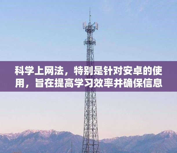<strong>科学上网</strong>法，特别是针对安卓的使用，旨在提高学习效率并确保信息的准确性和可靠性。以下是一个系统化的指南，帮助你高效利用安卓的<strong>科学上网</strong>工具