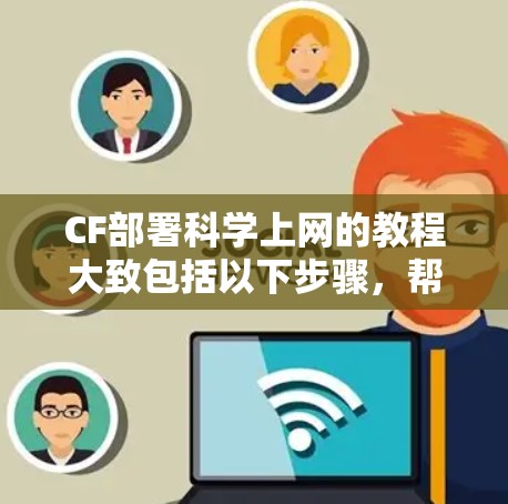 CF部署<strong>科学上网</strong>的教程大致包括以下步骤，帮助您顺利进行