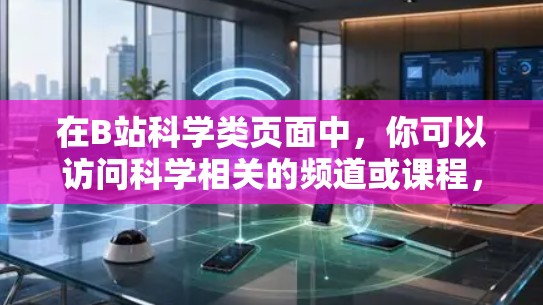 在B站科学类页面中,你可以访问科学相关的频道或课程,如科学实验、在线课程、科学工具和演讲视频。以下是具体的步骤 在B站科学类页面中,你可以访问科学相关的频道或课程,如科学实验、在线课程、科学工具和演讲视频。以下是具体的步骤