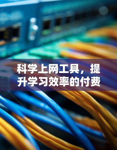 <strong>科学上网</strong>工具，提升学习效率的付费解决方案
