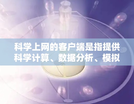 <strong>科学上网</strong>的客户端是指提供科学计算、数据分析、模拟等服务的互联网平台，客户端通常包括以下几个关键要素