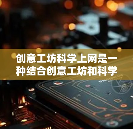 创意工坊<strong>科学上网</strong>是一种结合创意工坊和<strong>科学上网</strong>的学习方式，旨在利用互联网和团队合作进行创新探索。以下是对此概念的详细解释